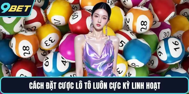 Cách đặt cược lô tô luôn cực kỳ linh hoạt